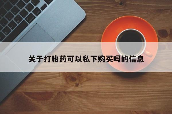 宁武哪里有私人打胎药卖关于打胎药可以私下购买吗的信息