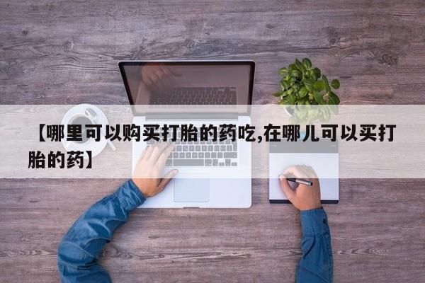 宁武哪里有私人打胎药卖【哪里可以购买打胎的药吃,在哪儿可以买打胎的药】