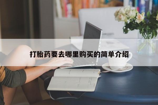 宁武哪里有私人打胎药卖打胎药要去哪里购买的简单介绍