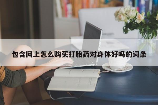 宁武哪里有私人打胎药卖包含网上怎么购买打胎药对身体好吗的词条