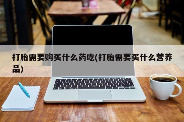宁武哪里有私人打胎药卖打胎需要购买什么药吃(打胎需要买什么营养品)