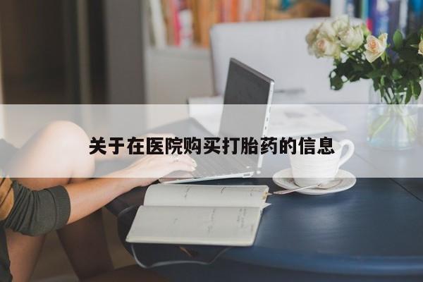 宁武哪里有私人打胎药卖关于在医院购买打胎药的信息