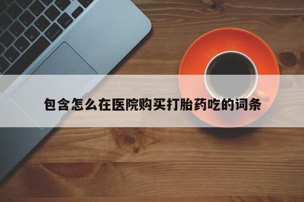 宁武哪里有私人打胎药卖包含怎么在医院购买打胎药吃的词条
